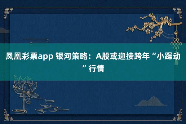 凤凰彩票app 银河策略：A股或迎接跨年“小躁动”行情