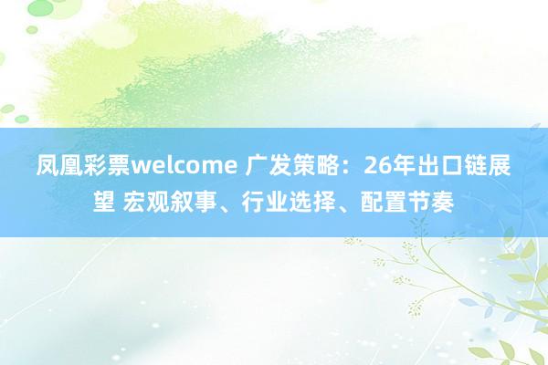 凤凰彩票welcome 广发策略：26年出口链展望 宏观叙事、行业选择、配置节奏