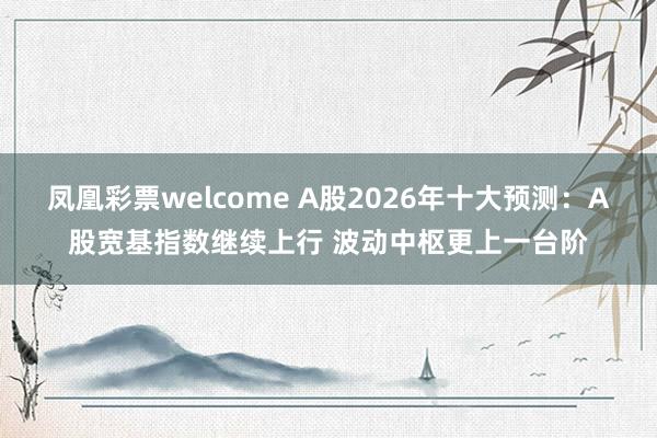 凤凰彩票welcome A股2026年十大预测：A股宽基指数继续上行 波动中枢更上一台阶
