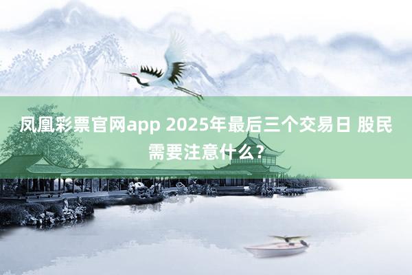 凤凰彩票官网app 2025年最后三个交易日 股民需要注意什么？