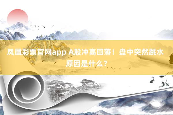 凤凰彩票官网app A股冲高回落！盘中突然跳水 原因是什么？