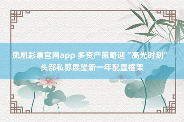 凤凰彩票官网app 多资产策略迎“高光时刻” 头部私募展望新一年配置框架