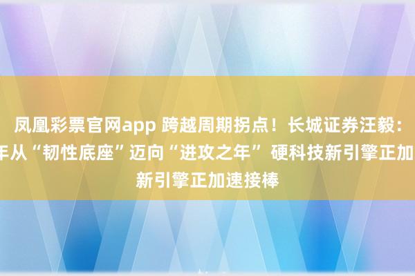 凤凰彩票官网app 跨越周期拐点！长城证券汪毅：2026年从“韧性底座”迈向“进攻之年” 硬科技新引擎正加速接棒