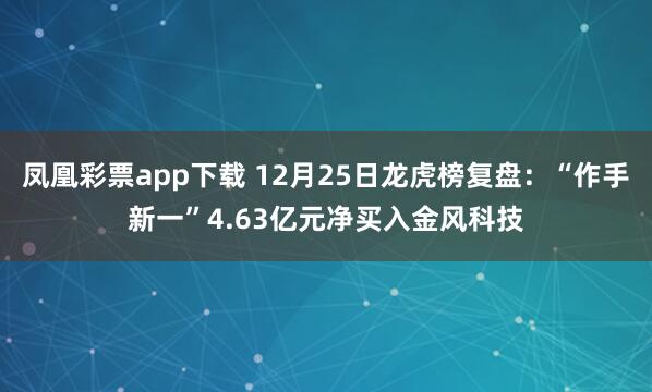 凤凰彩票app下载 12月25日龙虎榜复盘：“作手新一”4.63亿元净买入金风科技