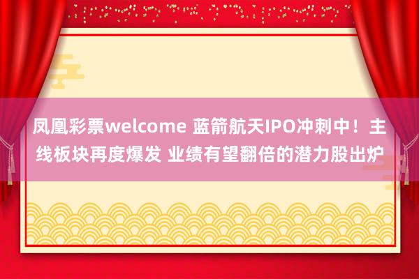 凤凰彩票welcome 蓝箭航天IPO冲刺中！主线板块再度爆发 业绩有望翻倍的潜力股出炉