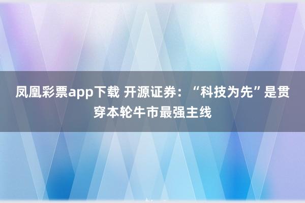 凤凰彩票app下载 开源证券：“科技为先”是贯穿本轮牛市最强主线