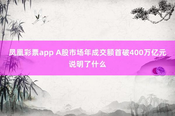 凤凰彩票app A股市场年成交额首破400万亿元说明了什么