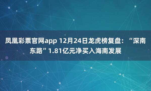 凤凰彩票官网app 12月24日龙虎榜复盘：“深南东路”1.81亿元净买入海南发展