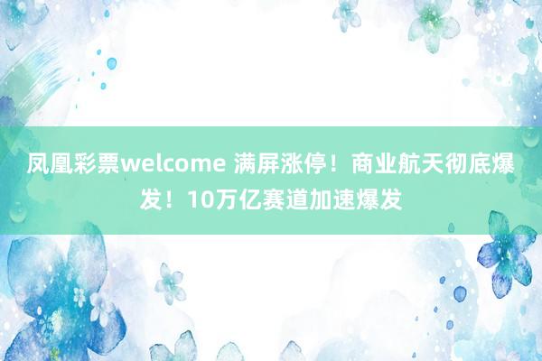 凤凰彩票welcome 满屏涨停！商业航天彻底爆发！10万亿赛道加速爆发