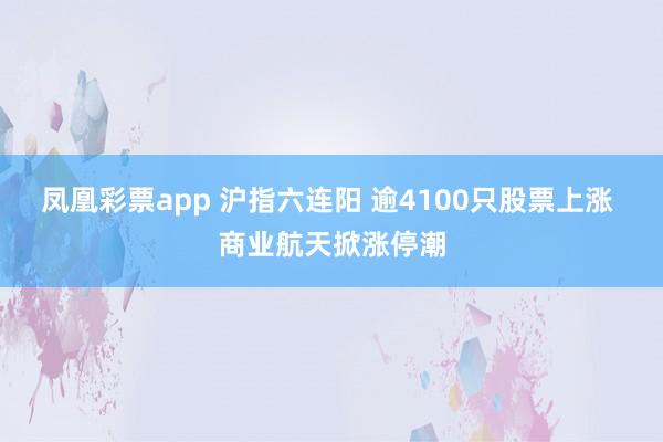 凤凰彩票app 沪指六连阳 逾4100只股票上涨 商业航天掀涨停潮