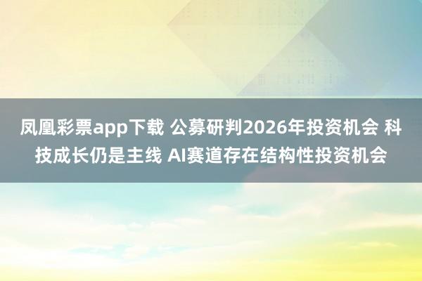 凤凰彩票app下载 公募研判2026年投资机会 科技成长仍是主线 AI赛道存在结构性投资机会