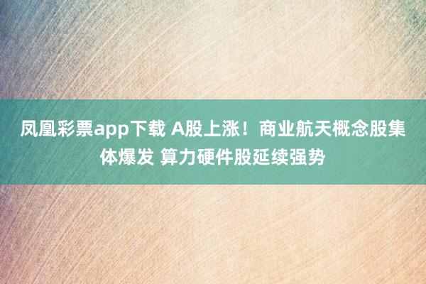 凤凰彩票app下载 A股上涨！商业航天概念股集体爆发 算力硬件股延续强势