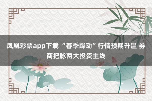 凤凰彩票app下载 “春季躁动”行情预期升温 券商把脉两大投资主线