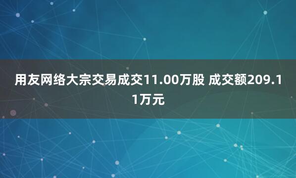 用友网络大宗交易成交11.00万股 成交额209.11万元
