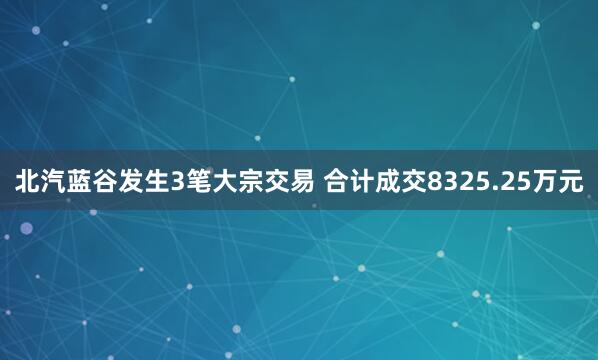 北汽蓝谷发生3笔大宗交易 合计成交8325.25万元