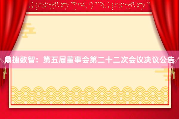 鼎捷数智：第五届董事会第二十二次会议决议公告