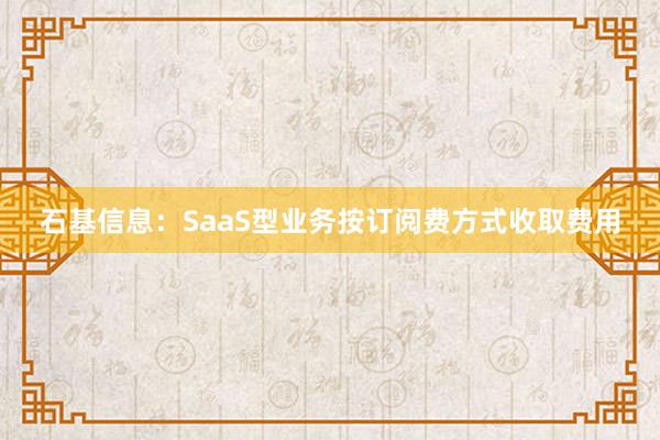 石基信息：SaaS型业务按订阅费方式收取费用