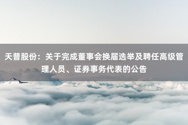 天普股份：关于完成董事会换届选举及聘任高级管理人员、证券事务代表的公告
