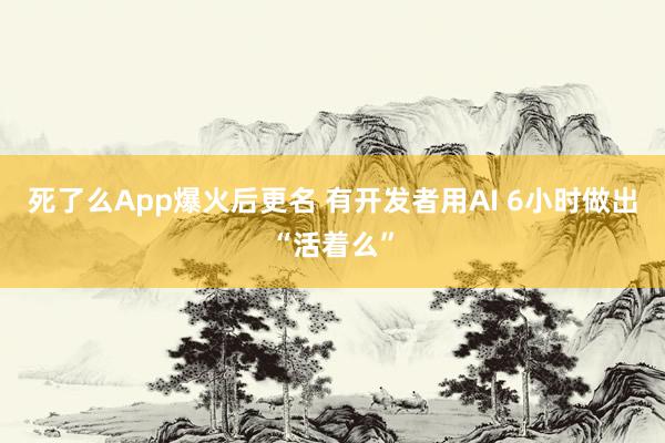 死了么App爆火后更名 有开发者用AI 6小时做出“活着么”