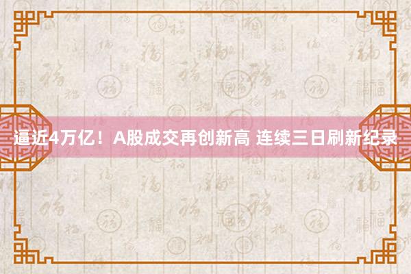 逼近4万亿！A股成交再创新高 连续三日刷新纪录