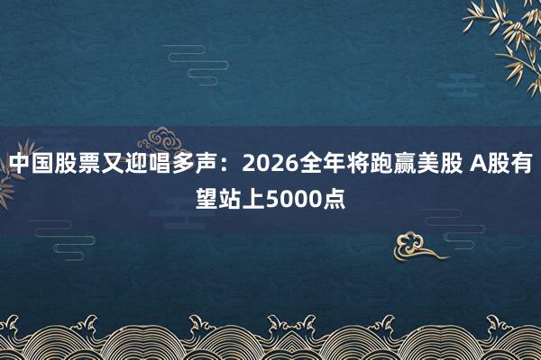 中国股票又迎唱多声：2026全年将跑赢美股 A股有望站上5000点