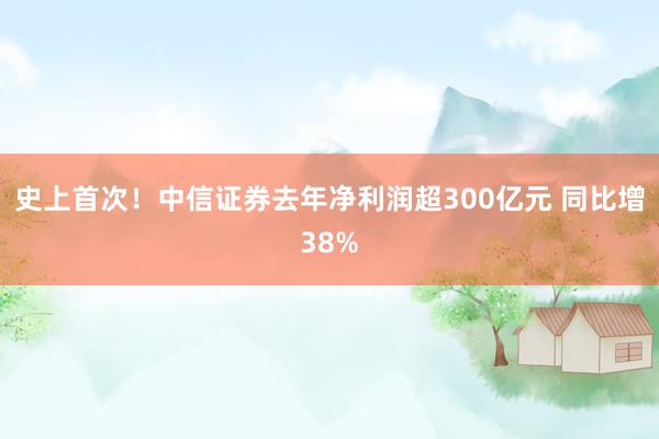 史上首次！中信证券去年净利润超300亿元 同比增38%