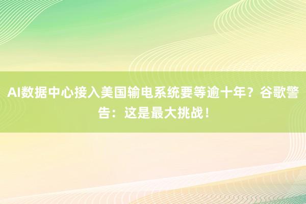 AI数据中心接入美国输电系统要等逾十年？谷歌警告：这是最大挑战！
