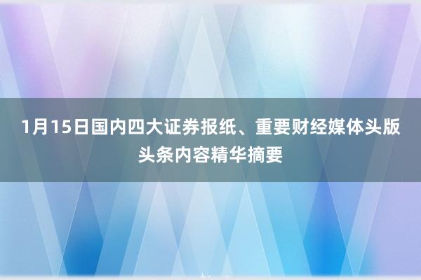1月15日国内四大证券报纸、重要财经媒体头版头条内容精华摘要