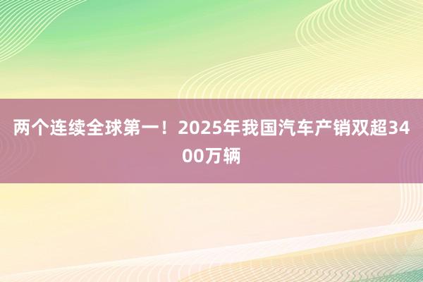 两个连续全球第一！2025年我国汽车产销双超3400万辆