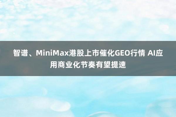 智谱、MiniMax港股上市催化GEO行情 AI应用商业化节奏有望提速