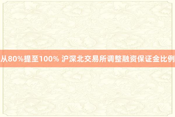 从80%提至100% 沪深北交易所调整融资保证金比例
