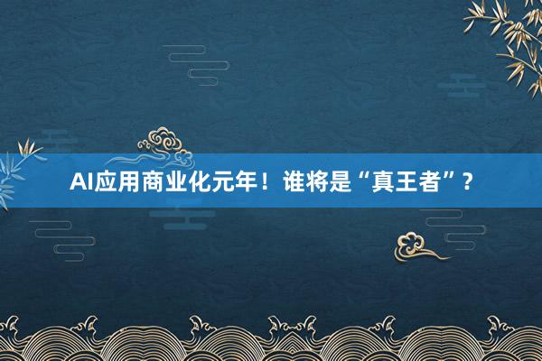 AI应用商业化元年！谁将是“真王者”？