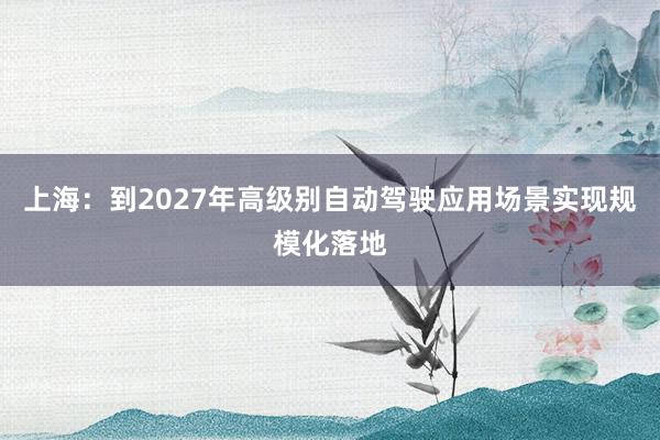 上海：到2027年高级别自动驾驶应用场景实现规模化落地