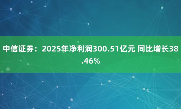 中信证券：2025年净利润300.51亿元 同比增长38.46%