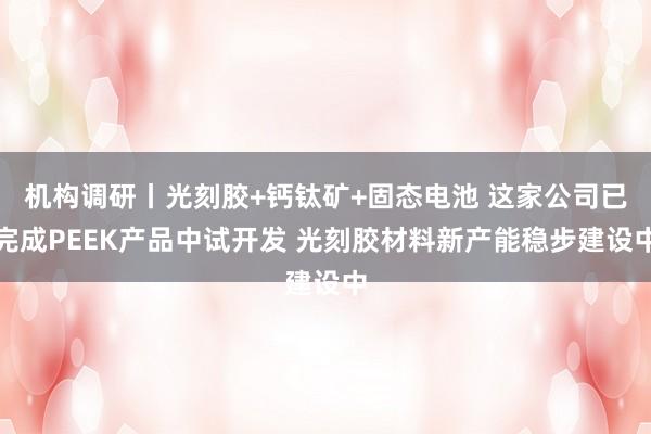 机构调研丨光刻胶+钙钛矿+固态电池 这家公司已完成PEEK产品中试开发 光刻胶材料新产能稳步建设中