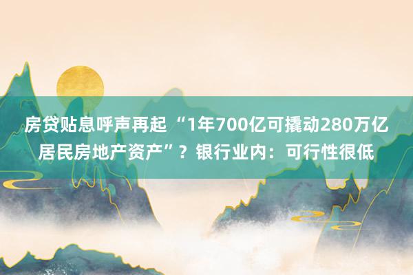 房贷贴息呼声再起 “1年700亿可撬动280万亿居民房地产资产”？银行业内：可行性很低