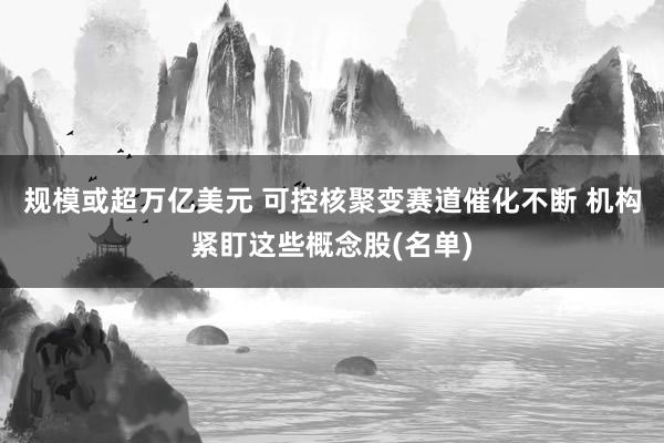 规模或超万亿美元 可控核聚变赛道催化不断 机构紧盯这些概念股(名单)