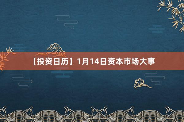 【投资日历】1月14日资本市场大事