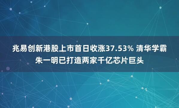 兆易创新港股上市首日收涨37.53% 清华学霸朱一明已打造两家千亿芯片巨头