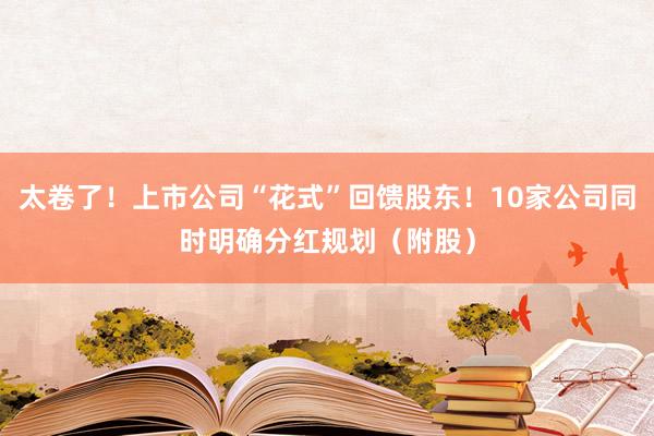 太卷了！上市公司“花式”回馈股东！10家公司同时明确分红规划（附股）