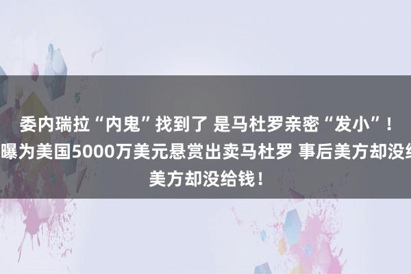 委内瑞拉“内鬼”找到了 是马杜罗亲密“发小”！他被曝为美国5000万美元悬赏出卖马杜罗 事后美方却没给钱！