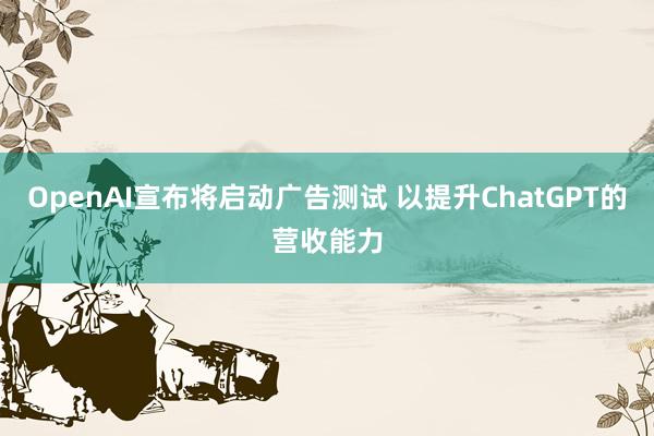 OpenAI宣布将启动广告测试 以提升ChatGPT的营收能力
