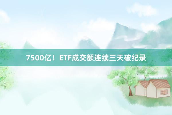 7500亿！ETF成交额连续三天破纪录