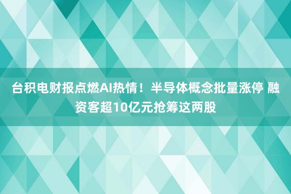 台积电财报点燃AI热情！半导体概念批量涨停 融资客超10亿元抢筹这两股