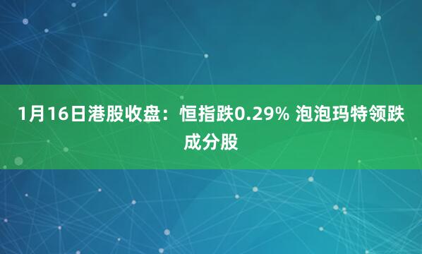 1月16日港股收盘：恒指跌0.29% 泡泡玛特领跌成分股