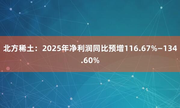 北方稀土：2025年净利润同比预增116.67%—134.60%