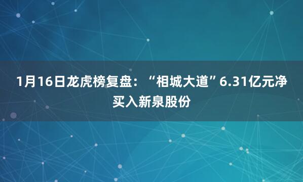 1月16日龙虎榜复盘：“相城大道”6.31亿元净买入新泉股份