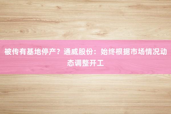 被传有基地停产？通威股份：始终根据市场情况动态调整开工