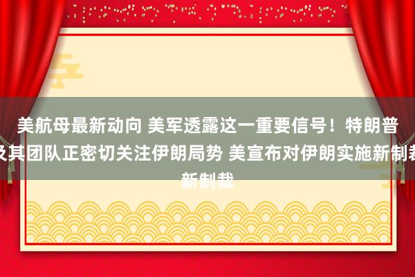 美航母最新动向 美军透露这一重要信号！特朗普及其团队正密切关注伊朗局势 美宣布对伊朗实施新制裁