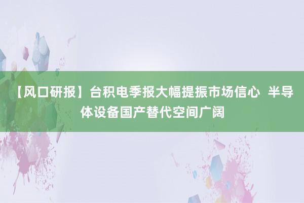 【风口研报】台积电季报大幅提振市场信心  半导体设备国产替代空间广阔